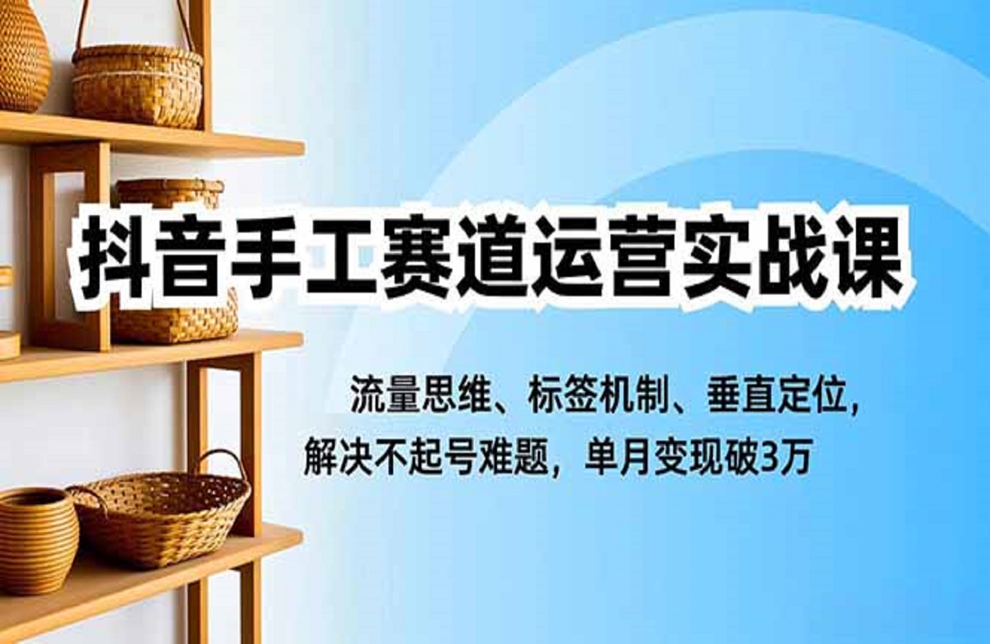 抖音手工赛道运营实战课，流量思维、标签机制、垂直定位，解决不起号难题，单月变现破3万-创课星球网-金维维的个人IP平台